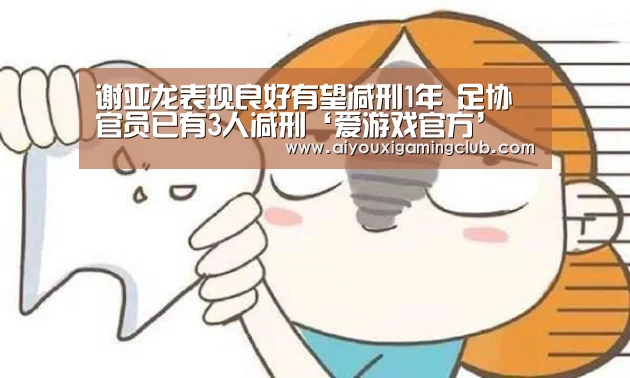 谢亚龙表现良好有望减刑1年 足协官员已有3人减刑‘爱游戏官方’(图1) 爱游戏官方