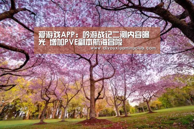 爱游戏APP:吟游战记二测内容曝光 增加PVE副本航海冒险(图1) 爱游戏官方
